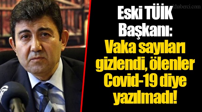 Eski TÜİK Başkanı: Vaka sayıları gizlendi, ölenler Covid-19 diye yazılmadı!