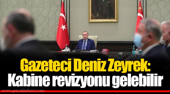 Gazeteci Deniz Zeyrek: Kabine revizyonu gelebilir