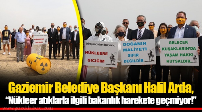 Gaziemir Belediye Başkanı Halil Arda, “Nükleer atıklarla ilgili bakanlık harekete geçmiyor!”