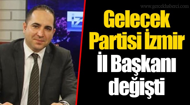 Gelecek Partisi İzmir İl Başkanı değişti