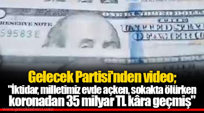 Gelecek Partisi'nden video; "İktidar, milletimiz evde açken, sokakta ölürken koronadan 35 milyar TL kâra geçmiş"