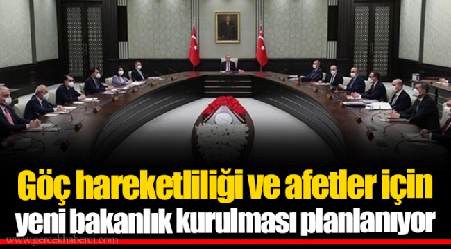 Göç hareketliliği ve afetler için yeni bakanlık kurulması planlanıyor