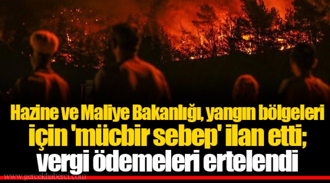 Hazine ve Maliye Bakanlığı, yangın bölgeleri için &#039;mücbir sebep&#039; ilan etti; vergi ödemeleri ertelendi