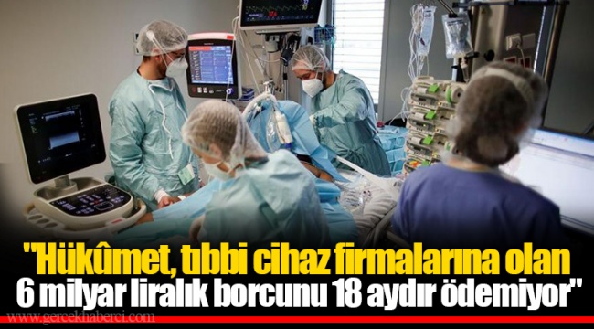 "Hükûmet, tıbbi cihaz firmalarına olan 6 milyar liralık borcunu 18 aydır ödemiyor"