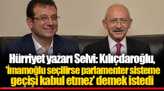 Hürriyet yazarı Selvi: Kılıçdaroğlu, 'İmamoğlu seçilirse parlamenter sisteme geçişi kabul etmez' demek istedi