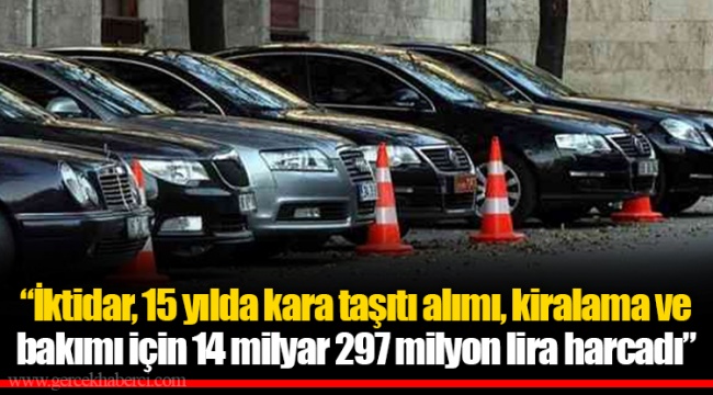 “İktidar, 15 yılda kara taşıtı alımı, kiralama ve bakımı için 14 milyar 297 milyon lira harcadı”