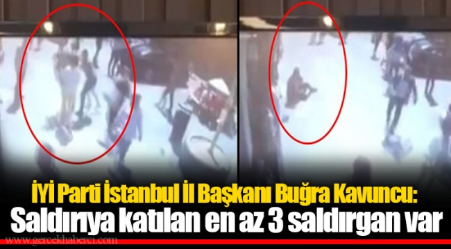 İYİ Parti İstanbul İl Başkanı Buğra Kavuncu: Saldırıya katılan en az 3 saldırgan var