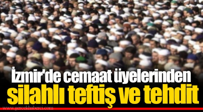 İzmir'de cemaat üyelerinden silahlı teftiş ve tehdit