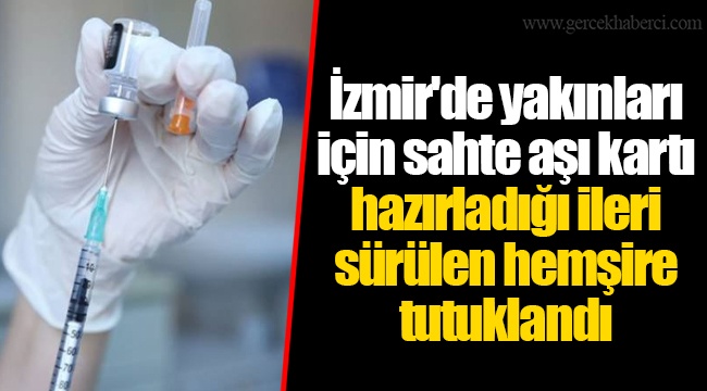 İzmir'de yakınları için sahte aşı kartı hazırladığı ileri sürülen hemşire tutuklandı