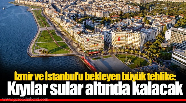 İzmir ve İstanbul'u bekleyen büyük tehlike: Kıyılar sular altında kalacak