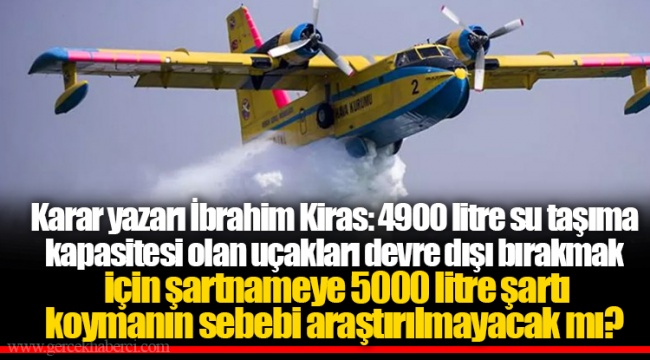 Karar yazarı İbrahim Kiras: 4900 litre su taşıma kapasitesi olan uçakları devre dışı bırakmak için şartnameye 5000 litre şartı koymanın sebebi araştırılmayacak mı?