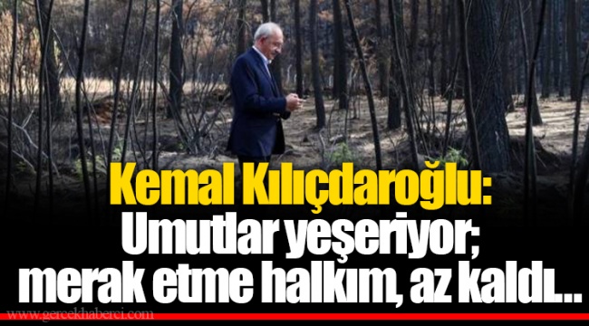 Kemal Kılıçdaroğlu: Umutlar yeşeriyor; merak etme halkım, az kaldı…