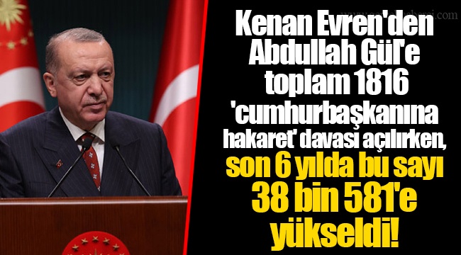 Kenan Evren'den Abdullah Gül'e toplam 1816 'cumhurbaşkanına hakaret' davası açılırken, son 6 yılda bu sayı 38 bin 581'e yükseldi!