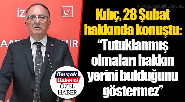 Kılıç, 28 Şubat hakkında konuştu: “Tutuklanmış olmaları hakkın yerini bulduğunu göstermez”