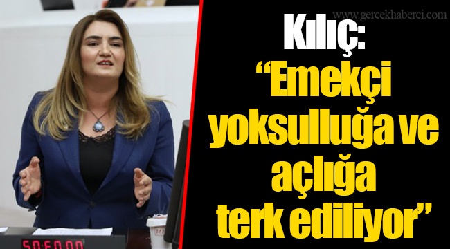 Kılıç: “Emekçi yoksulluğa ve açlığa terk ediliyor”