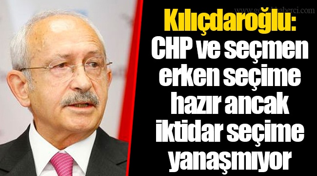 Kılıçdaroğlu: CHP ve seçmen erken seçime hazır ancak iktidar seçime yanaşmıyor