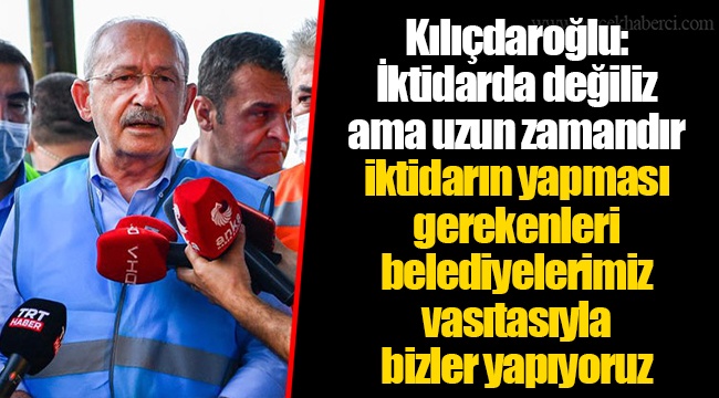 Kılıçdaroğlu: İktidarda değiliz ama uzun zamandır iktidarın yapması gerekenleri belediyelerimiz vasıtasıyla bizler yapıyoruz