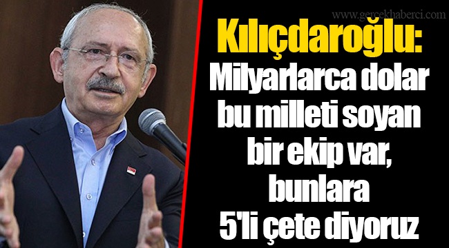 Kılıçdaroğlu: Milyarlarca dolar bu milleti soyan bir ekip var, bunlara 5'li çete diyoruz