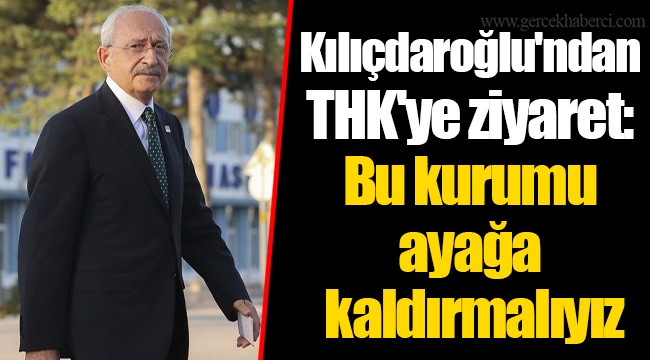 Kılıçdaroğlu'ndan THK'ye ziyaret: Bu kurumu ayağa kaldırmalıyız