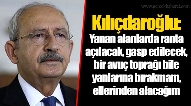 Kılıçdaroğlu: Yanan alanlarda ranta açılacak, gasp edilecek, bir avuç toprağı bile yanlarına bırakmam, ellerinden alacağım