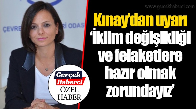 Kınay’dan uyarı ‘İklim değişikliği ve felaketlere hazır olmak zorundayız’
