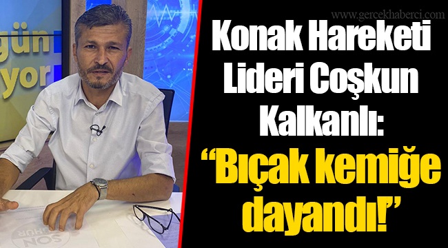 Konak Hareketi Lideri Coşkun Kalkanlı: “Bıçak kemiğe dayandı!”