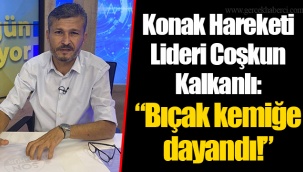 Konak Hareketi Lideri Coşkun Kalkanlı: “Bıçak kemiğe dayandı!”