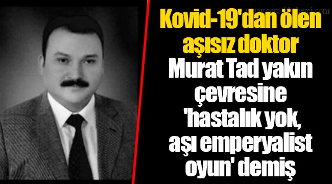 Kovid-19'dan ölen aşısız doktor Murat Tad yakın çevresine 'hastalık yok, aşı emperyalist oyun' demiş