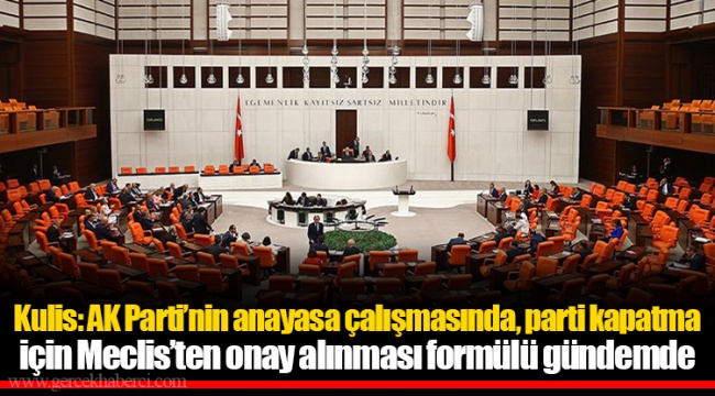 Kulis: AK Parti’nin anayasa çalışmasında, parti kapatma için Meclis’ten onay alınması formülü gündemde