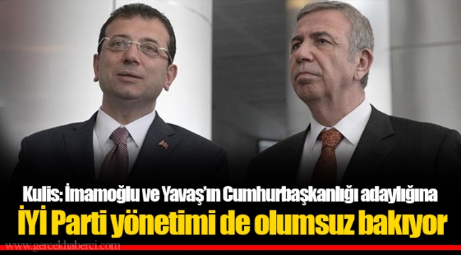 Kulis: İmamoğlu ve Yavaş’ın Cumhurbaşkanlığı adaylığına İYİ Parti yönetimi de olumsuz bakıyor