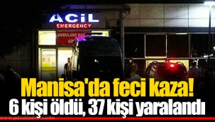 Manisa'da feci kaza! 6 kişi öldü, 37 kişi yaralandı