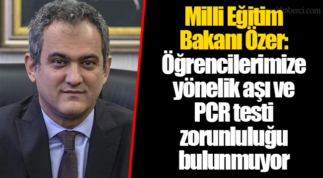 Milli Eğitim  Bakanı Özer: Öğrencilerimize yönelik aşı ve PCR testi  zorunluluğu bulunmuyor