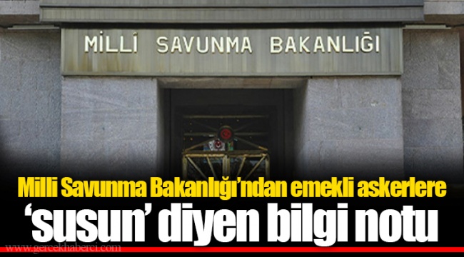 Milli Savunma Bakanlığı’ndan emekli askerlere ‘susun’ diyen bilgi notu