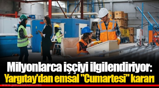 Milyonlarca işçiyi ilgilendiriyor: Yargıtay'dan emsal "Cumartesi" kararı