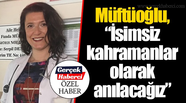 Müftüoğlu, “İsimsiz kahramanlar olarak anılacağız”