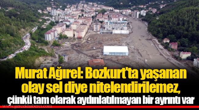 Murat Ağırel: Bozkurt'ta yaşanan olay sel diye nitelendirilemez, çünkü tam olarak aydınlatılmayan bir ayrıntı var