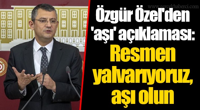 Özgür Özel'den 'aşı' açıklaması: Resmen yalvarıyoruz, aşı olun