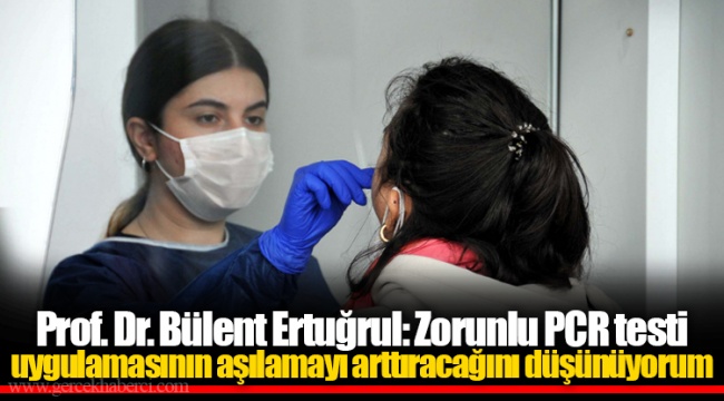 Prof. Dr. Bülent Ertuğrul: Zorunlu PCR testi uygulamasının aşılamayı arttıracağını düşünüyorum