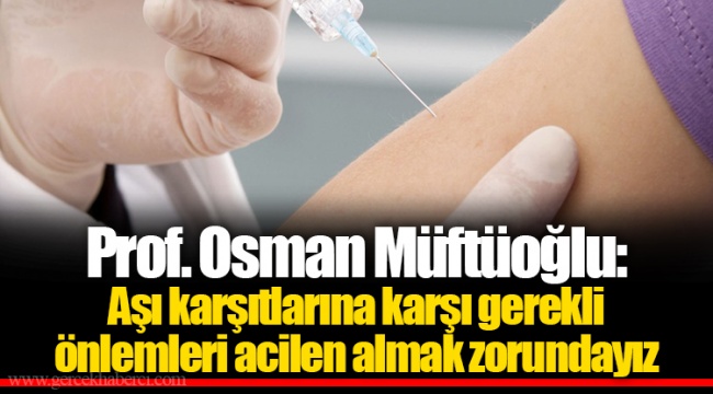 Prof. Osman Müftüoğlu: Aşı karşıtlarına karşı gerekli önlemleri acilen almak zorundayız
