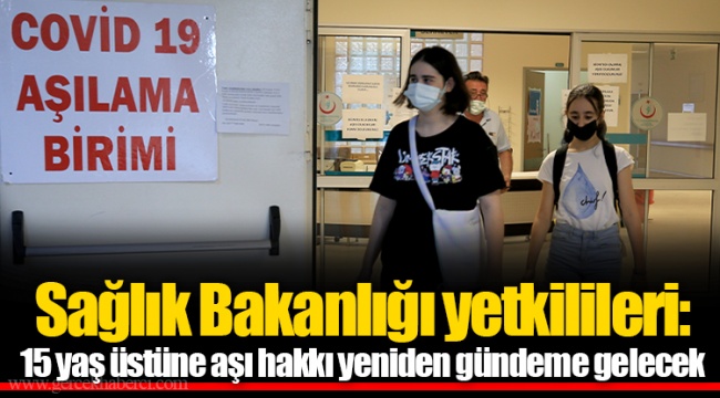 Sağlık Bakanlığı yetkilileri: 15 yaş üstüne aşı hakkı yeniden gündeme gelecek