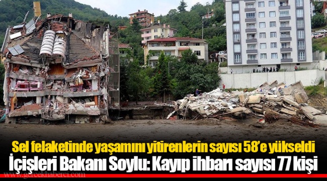 Sel felaketinde yaşamını yitirenlerin sayısı 58’e yükseldi İçişleri Bakanı Soylu: Kayıp ihbarı sayısı 77 kişi