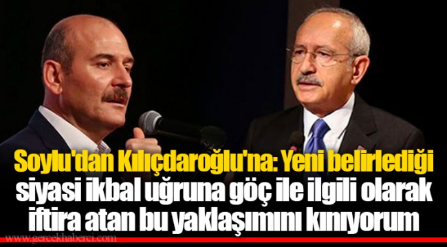 Soylu'dan Kılıçdaroğlu'na: Yeni belirlediği siyasi ikbal uğruna göç ile ilgili olarak iftira atan bu yaklaşımını kınıyorum