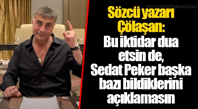 Sözcü yazarı Çölaşan: Bu iktidar dua etsin de, Sedat Peker başka bazı bildiklerini açıklamasın
