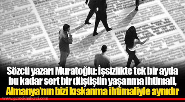 Sözcü yazarı Muratoğlu: İşsizlikte tek bir ayda bu kadar sert bir düşüşün yaşanma ihtimali, Almanya'nın bizi kıskanma ihtimaliyle aynıdır