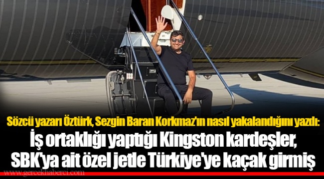 Sözcü yazarı Öztürk, Sezgin Baran Korkmaz'ın nasıl yakalandığını yazdı: İş ortaklığı yaptığı Kingston kardeşler, SBK'ya ait özel jetle Türkiye'ye kaçak girmiş