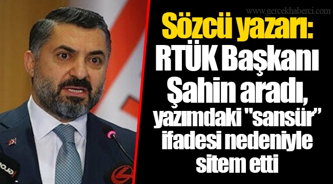 Sözcü yazarı: RTÜK Başkanı Şahin aradı, yazımdaki "sansür” ifadesi nedeniyle sitem etti