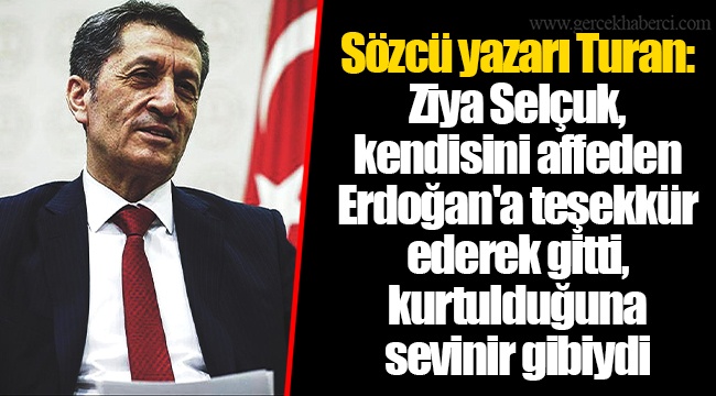Sözcü yazarı Turan: Ziya Selçuk, kendisini affeden Erdoğan'a teşekkür ederek gitti, kurtulduğuna sevinir gibiydi