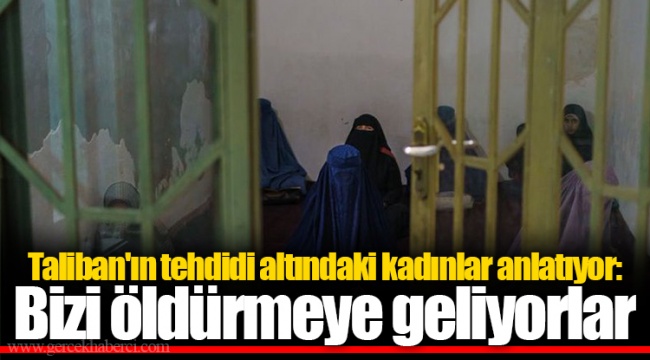 Taliban'ın tehdidi altındaki kadınlar anlatıyor: Bizi öldürmeye geliyorlar