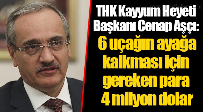 THK Kayyum Heyeti Başkanı Cenap Aşçı: 6 uçağın ayağa kalkması için gereken para 4 milyon dolar