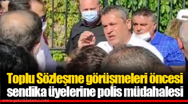 Toplu Sözleşme görüşmeleri öncesi sendika üyelerine polis müdahalesi